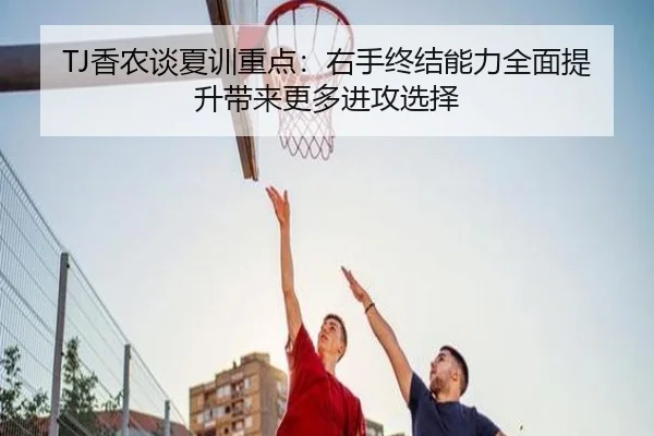 TJ香农谈夏训重点:右手终结能力全面提升带来更多进攻选择